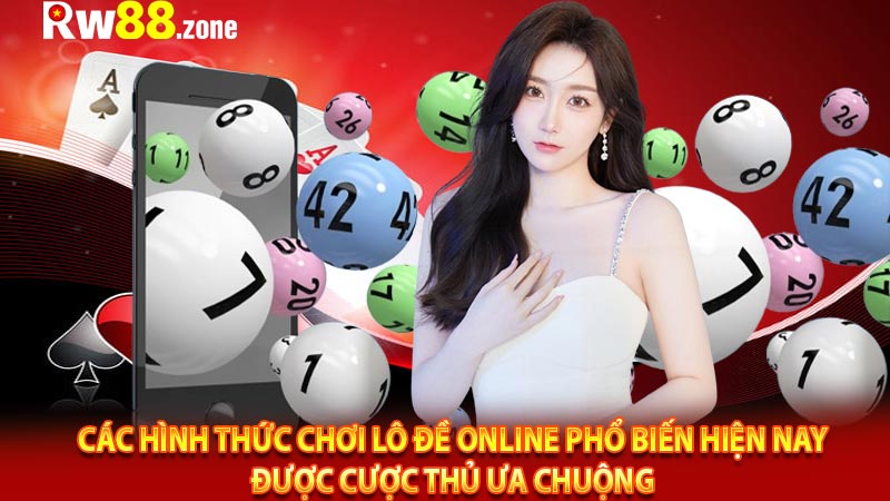 Các hình thức chơi lô đề online phổ biến hiện nay được cược thủ ưa chuộng 