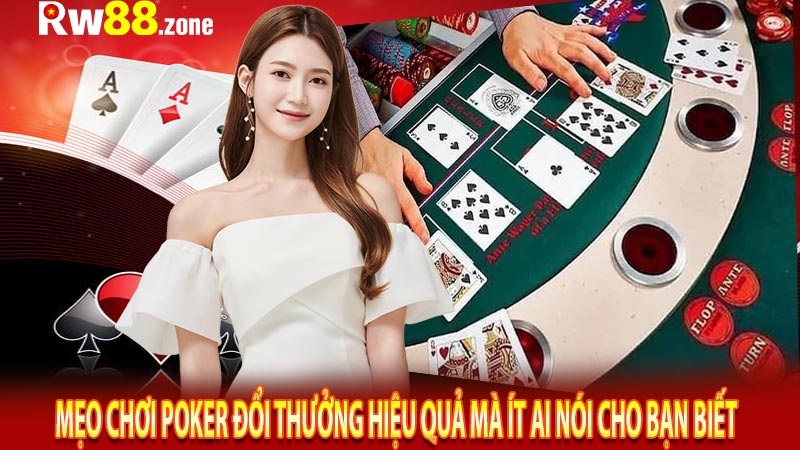 Mẹo chơi Poker đổi thưởng hiệu quả mà ít ai nói cho bạn biết